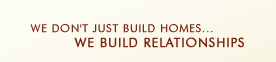 We Don't Just Build Homes...We Build Relationships